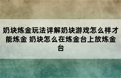 奶块炼金玩法详解奶块游戏怎么样才能炼金 奶块怎么在炼金台上放炼金台